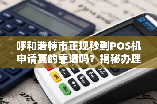 呼和浩特市正规秒到POS机申请真的靠谱吗？揭秘办理背后的5大陷阱！