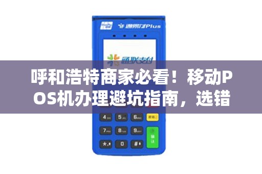 呼和浩特商家必看！移动POS机办理避坑指南，选错品牌一年白干？