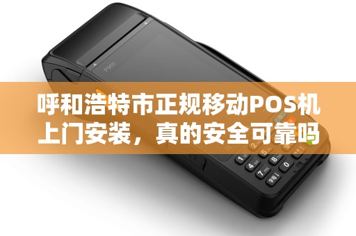 呼和浩特市正规移动POS机上门安装，真的安全可靠吗？揭秘行业内幕！