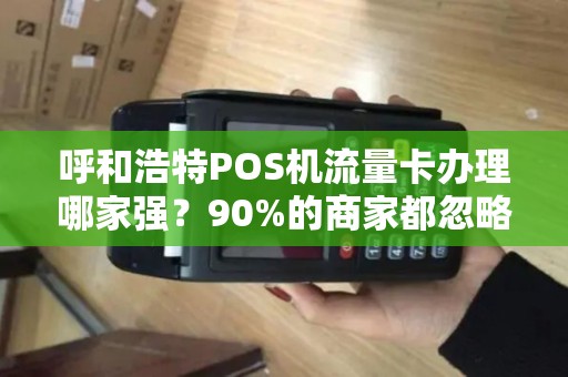 呼和浩特POS机流量卡办理哪家强？90%的商家都忽略的3个关键点！