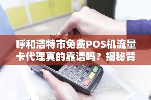 呼和浩特市免费POS机流量卡代理真的靠谱吗？揭秘背后的免费陷阱！