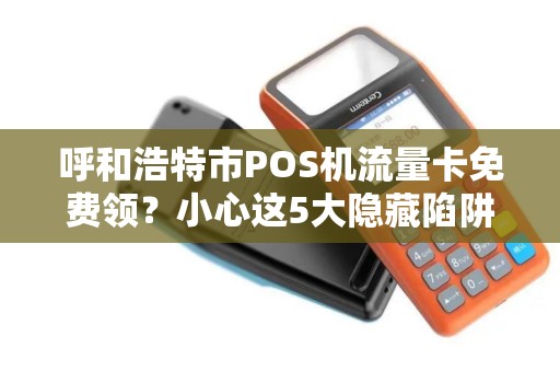 呼和浩特市POS机流量卡免费领？小心这5大隐藏陷阱！