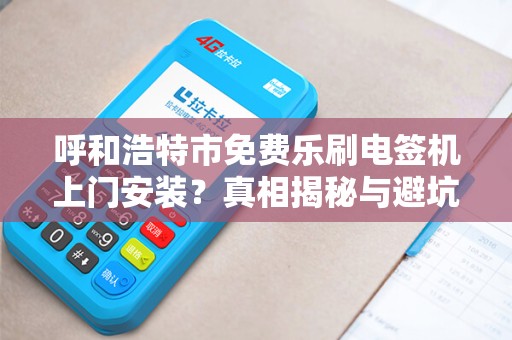 呼和浩特市免费乐刷电签机上门安装？真相揭秘与避坑指南！