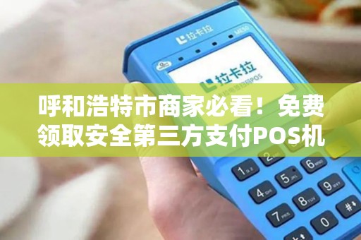 呼和浩特市商家必看！免费领取安全第三方支付POS机，背后竟有这些猫腻？