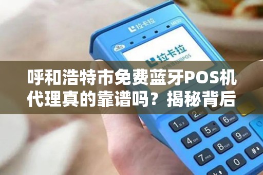 呼和浩特市免费蓝牙POS机代理真的靠谱吗？揭秘背后的3大陷阱！