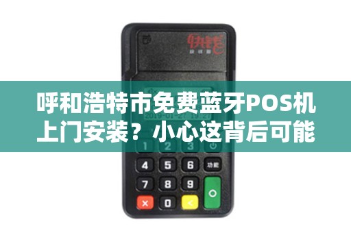 呼和浩特市免费蓝牙POS机上门安装？小心这背后可能隐藏的陷阱！