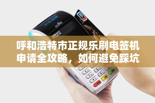呼和浩特市正规乐刷电签机申请全攻略，如何避免踩坑？