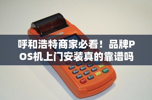 呼和浩特商家必看！品牌POS机上门安装真的靠谱吗？揭秘3大避坑指南！