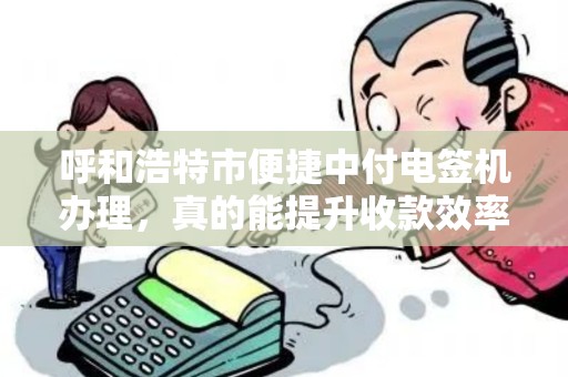 呼和浩特市便捷中付电签机办理，真的能提升收款效率吗？揭秘办理流程与隐藏优势！