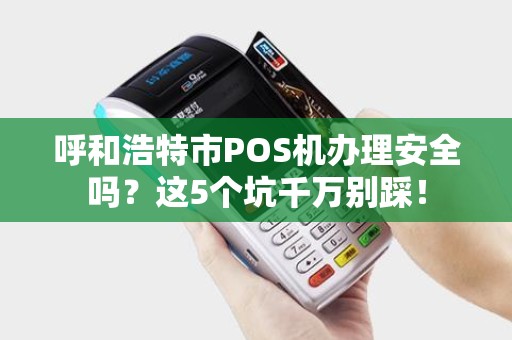呼和浩特市POS机办理安全吗？这5个坑千万别踩！
