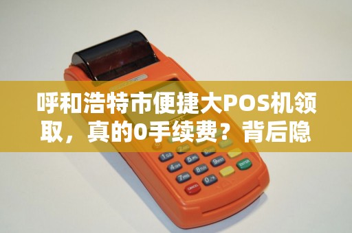 呼和浩特市便捷大POS机领取，真的0手续费？背后隐藏哪些猫腻？