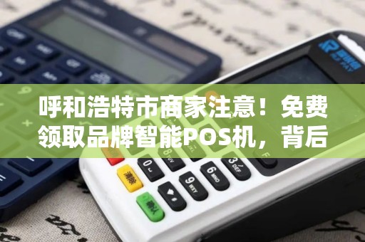 呼和浩特市商家注意！免费领取品牌智能POS机，背后竟有这些‘隐藏福利’