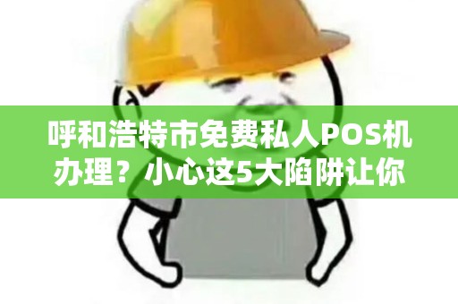 呼和浩特市免费私人POS机办理？小心这5大陷阱让你得不偿失！