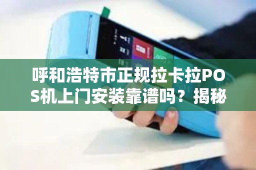 呼和浩特市正规拉卡拉POS机上门安装靠谱吗？揭秘3大避坑指南！