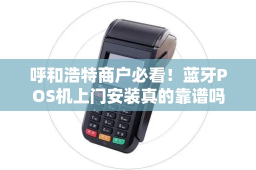 呼和浩特商户必看！蓝牙POS机上门安装真的靠谱吗？揭秘3大隐藏陷阱！