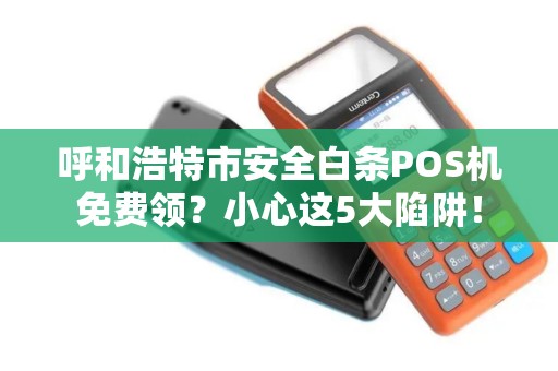 呼和浩特市安全白条POS机免费领？小心这5大陷阱！