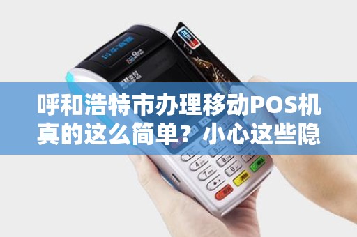 呼和浩特市办理移动POS机真的这么简单？小心这些隐藏陷阱！
