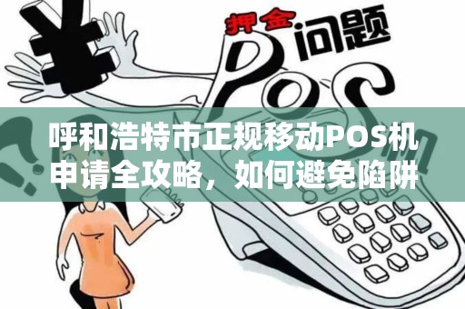 呼和浩特市正规移动POS机申请全攻略，如何避免陷阱，快速办理？