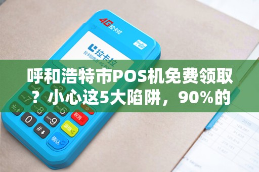 呼和浩特市POS机免费领取？小心这5大陷阱，90%的商家已中招！