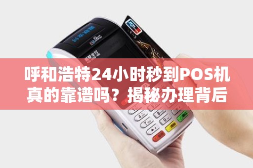 呼和浩特24小时秒到POS机真的靠谱吗？揭秘办理背后的3大陷阱！
