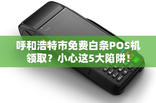 呼和浩特市免费白条POS机领取？小心这5大陷阱！