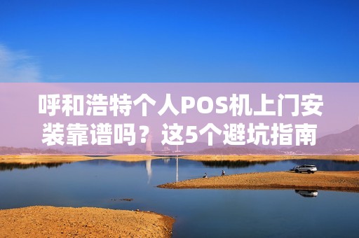 呼和浩特个人POS机上门安装靠谱吗？这5个避坑指南必须看！