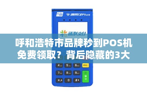 呼和浩特市品牌秒到POS机免费领取？背后隐藏的3大陷阱你必须知道！