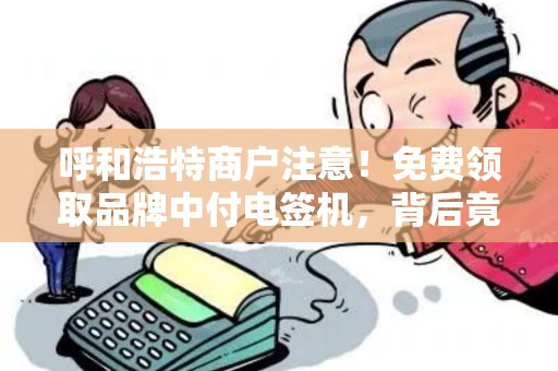 呼和浩特商户注意！免费领取品牌中付电签机，背后竟有这些隐藏福利？