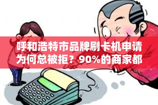 呼和浩特市品牌刷卡机申请为何总被拒？90%的商家都忽略了这3个关键点！