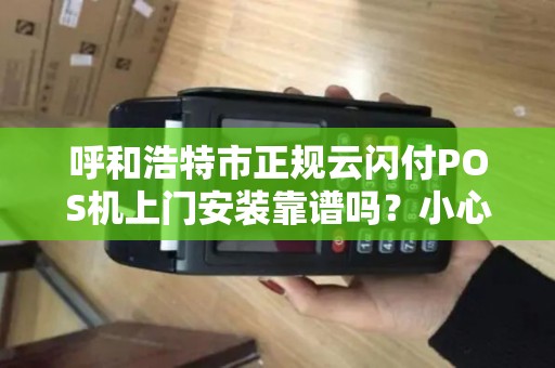 呼和浩特市正规云闪付POS机上门安装靠谱吗？小心这5大陷阱！