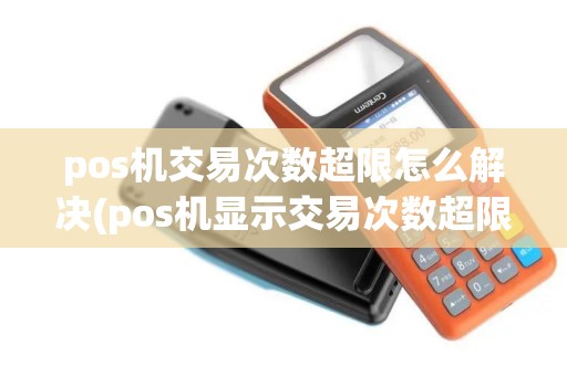pos机交易次数超限怎么解决(pos机显示交易次数超限什么意思)