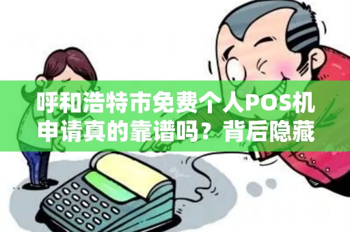 呼和浩特市免费个人POS机申请真的靠谱吗？背后隐藏哪些猫腻？
