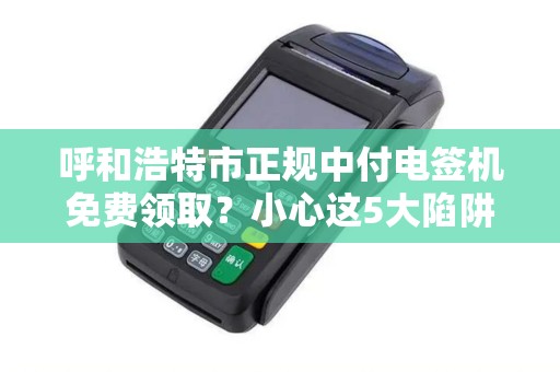 呼和浩特市正规中付电签机免费领取？小心这5大陷阱！