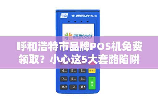 呼和浩特市品牌POS机免费领取？小心这5大套路陷阱！