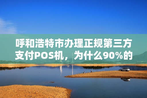 呼和浩特市办理正规第三方支付POS机，为什么90%的商家都选错了？