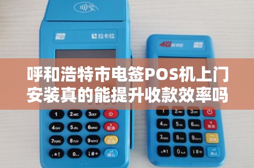 呼和浩特市电签POS机上门安装真的能提升收款效率吗？揭秘3大隐藏优势！