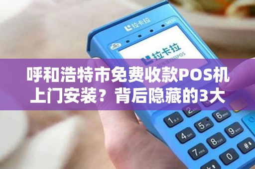 呼和浩特市免费收款POS机上门安装？背后隐藏的3大风险你了解吗？