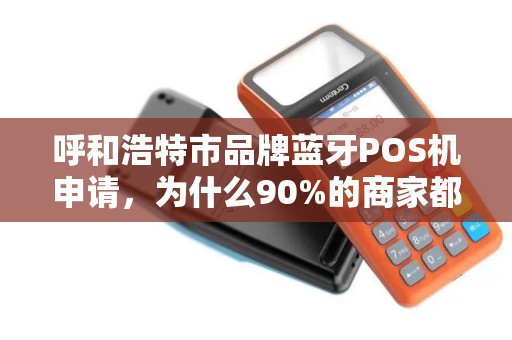 呼和浩特市品牌蓝牙POS机申请，为什么90%的商家都选错了？