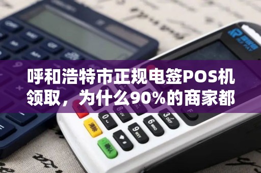 呼和浩特市正规电签POS机领取，为什么90%的商家都选错了？揭秘3大避坑指南！