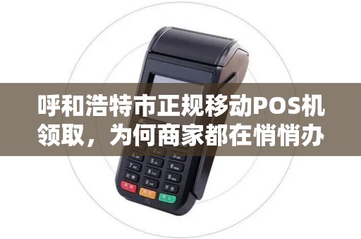 呼和浩特市正规移动POS机领取，为何商家都在悄悄办理？背后隐藏哪些不为人知的秘密？