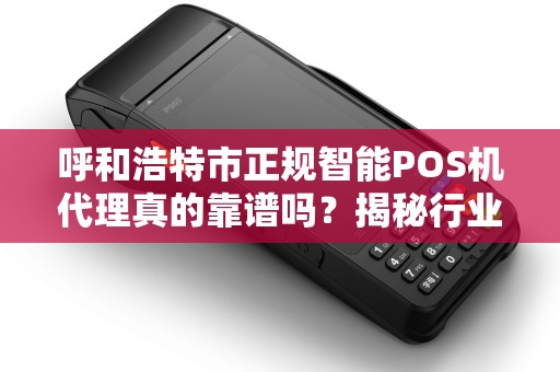 呼和浩特市正规智能POS机代理真的靠谱吗？揭秘行业内幕与避坑指南！