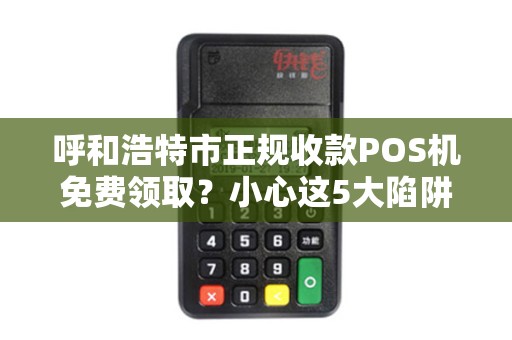 呼和浩特市正规收款POS机免费领取？小心这5大陷阱！