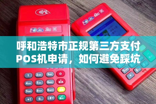 呼和浩特市正规第三方支付POS机申请，如何避免踩坑？
