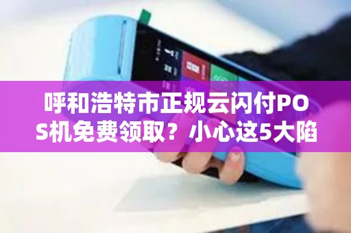 呼和浩特市正规云闪付POS机免费领取？小心这5大陷阱！