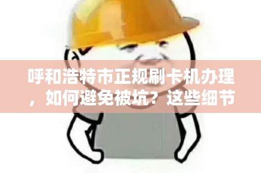 呼和浩特市正规刷卡机办理，如何避免被坑？这些细节你必须知道！