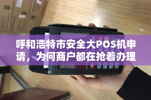 呼和浩特市安全大POS机申请，为何商户都在抢着办理？背后藏着这些秘密！