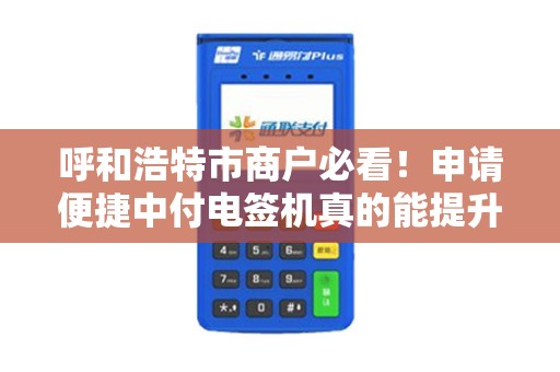 呼和浩特市商户必看！申请便捷中付电签机真的能提升收款效率吗？