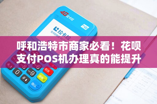 呼和浩特市商家必看！花呗支付POS机办理真的能提升业绩吗？