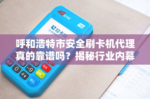 呼和浩特市安全刷卡机代理真的靠谱吗？揭秘行业内幕与避坑指南！