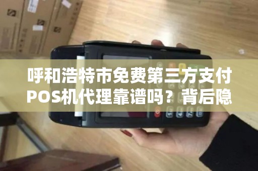 呼和浩特市免费第三方支付POS机代理靠谱吗？背后隐藏哪些风险与机遇？